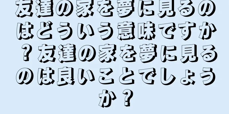 友達の家を夢に見るのはどういう意味ですか？友達の家を夢に見るのは良いことでしょうか？