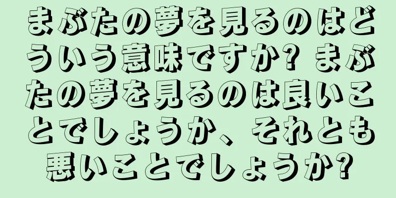 まぶたの夢を見るのはどういう意味ですか? まぶたの夢を見るのは良いことでしょうか、それとも悪いことでしょうか?