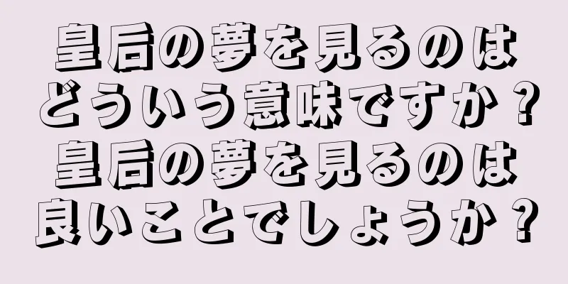 皇后の夢を見るのはどういう意味ですか？皇后の夢を見るのは良いことでしょうか？