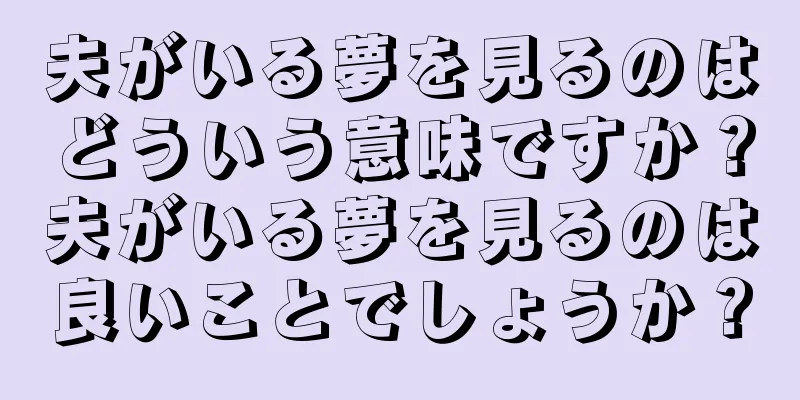 夫がいる夢を見るのはどういう意味ですか？夫がいる夢を見るのは良いことでしょうか？