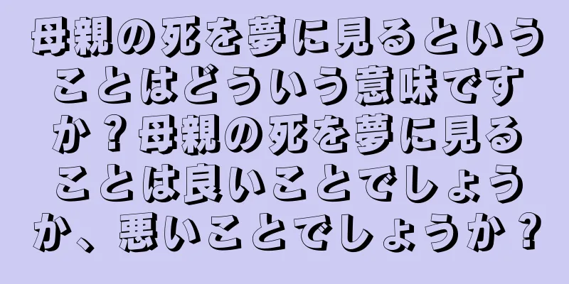 母親の死を夢に見るということはどういう意味ですか？母親の死を夢に見ることは良いことでしょうか、悪いことでしょうか？