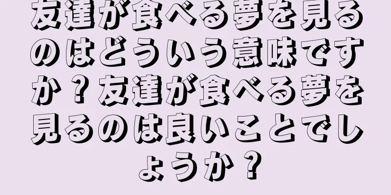 友達が食べる夢を見るのはどういう意味ですか？友達が食べる夢を見るのは良いことでしょうか？