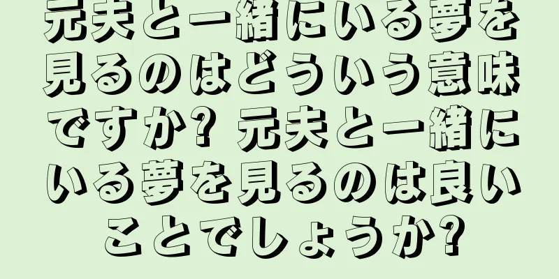 元夫と一緒にいる夢を見るのはどういう意味ですか? 元夫と一緒にいる夢を見るのは良いことでしょうか?