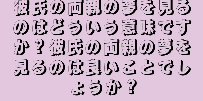 彼氏の両親の夢を見るのはどういう意味ですか？彼氏の両親の夢を見るのは良いことでしょうか？