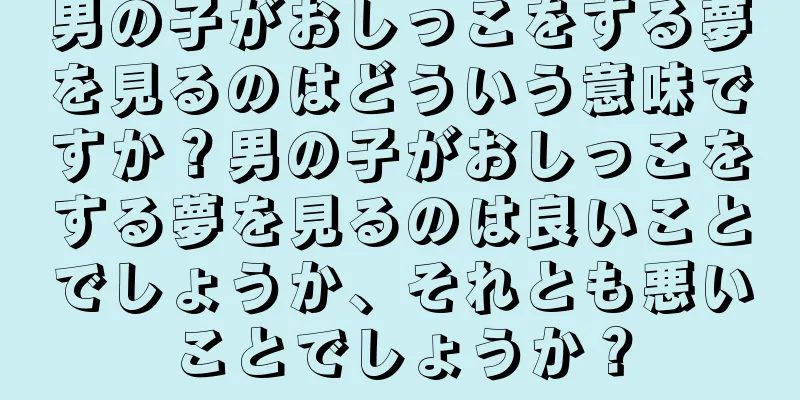 男の子がおしっこをする夢を見るのはどういう意味ですか？男の子がおしっこをする夢を見るのは良いことでしょうか、それとも悪いことでしょうか？