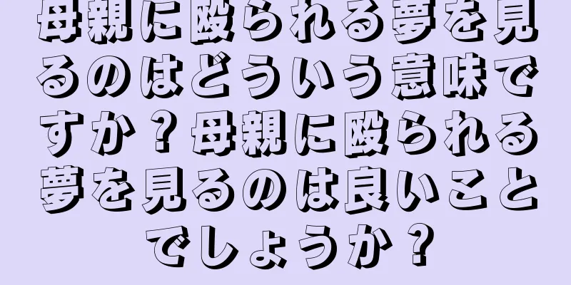 母親に殴られる夢を見るのはどういう意味ですか？母親に殴られる夢を見るのは良いことでしょうか？