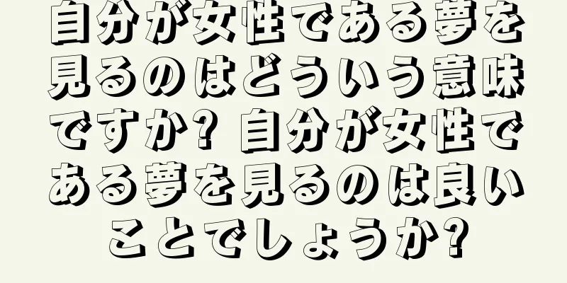 自分が女性である夢を見るのはどういう意味ですか? 自分が女性である夢を見るのは良いことでしょうか?