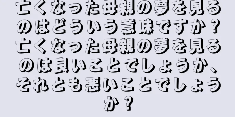 亡くなった母親の夢を見るのはどういう意味ですか？亡くなった母親の夢を見るのは良いことでしょうか、それとも悪いことでしょうか？