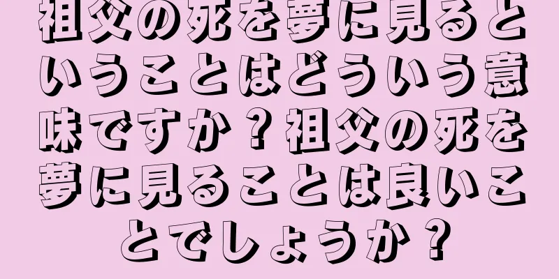 祖父の死を夢に見るということはどういう意味ですか？祖父の死を夢に見ることは良いことでしょうか？