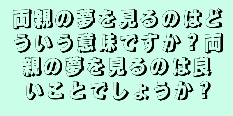 両親の夢を見るのはどういう意味ですか？両親の夢を見るのは良いことでしょうか？