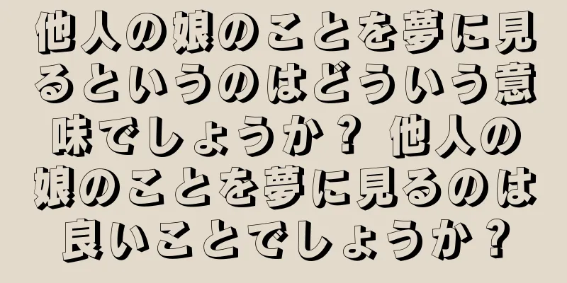 他人の娘のことを夢に見るというのはどういう意味でしょうか？ 他人の娘のことを夢に見るのは良いことでしょうか？