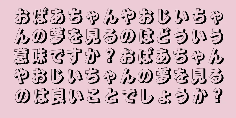 おばあちゃんやおじいちゃんの夢を見るのはどういう意味ですか？おばあちゃんやおじいちゃんの夢を見るのは良いことでしょうか？