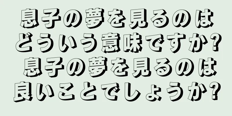 息子の夢を見るのはどういう意味ですか? 息子の夢を見るのは良いことでしょうか?