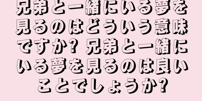 兄弟と一緒にいる夢を見るのはどういう意味ですか? 兄弟と一緒にいる夢を見るのは良いことでしょうか?
