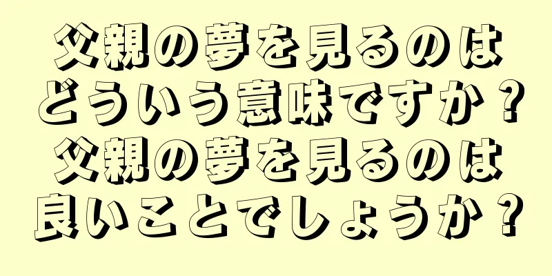 父親の夢を見るのはどういう意味ですか？父親の夢を見るのは良いことでしょうか？