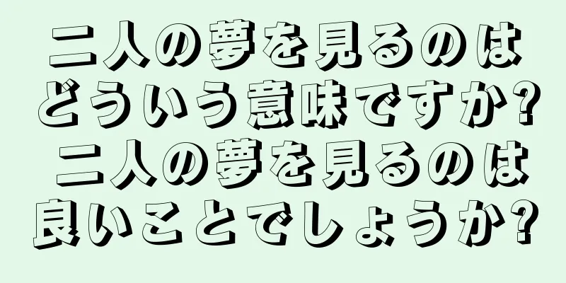 二人の夢を見るのはどういう意味ですか? 二人の夢を見るのは良いことでしょうか?