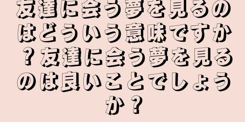 友達に会う夢を見るのはどういう意味ですか？友達に会う夢を見るのは良いことでしょうか？