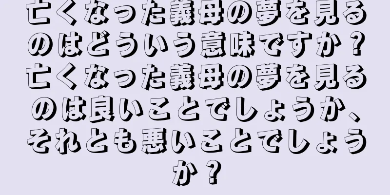 亡くなった義母の夢を見るのはどういう意味ですか？亡くなった義母の夢を見るのは良いことでしょうか、それとも悪いことでしょうか？