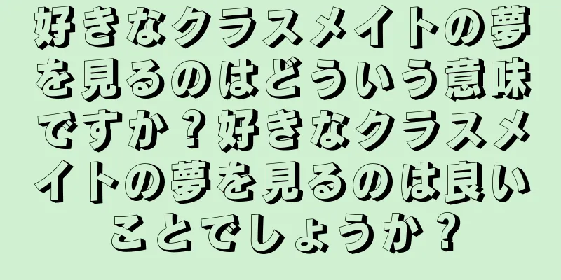 好きなクラスメイトの夢を見るのはどういう意味ですか？好きなクラスメイトの夢を見るのは良いことでしょうか？