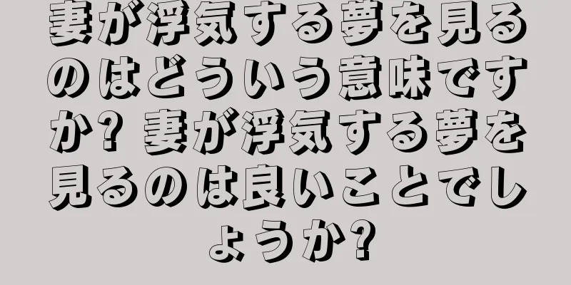 妻が浮気する夢を見るのはどういう意味ですか? 妻が浮気する夢を見るのは良いことでしょうか?