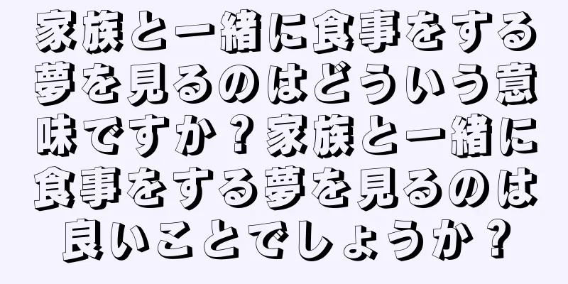 家族と一緒に食事をする夢を見るのはどういう意味ですか？家族と一緒に食事をする夢を見るのは良いことでしょうか？