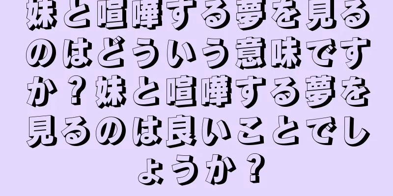 妹と喧嘩する夢を見るのはどういう意味ですか？妹と喧嘩する夢を見るのは良いことでしょうか？