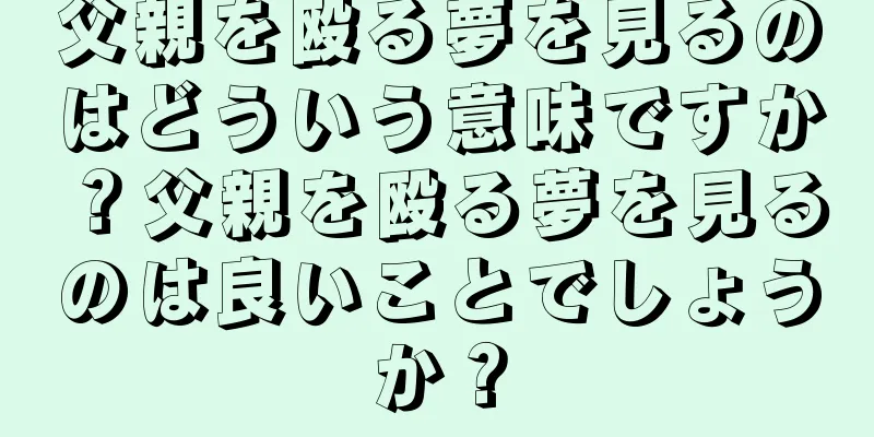 父親を殴る夢を見るのはどういう意味ですか？父親を殴る夢を見るのは良いことでしょうか？