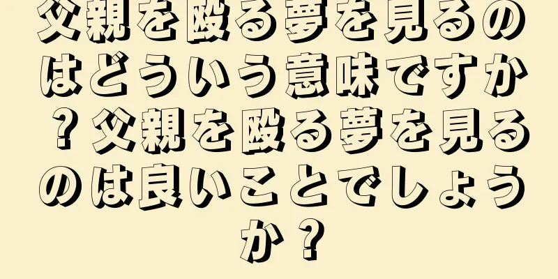 父親を殴る夢を見るのはどういう意味ですか？父親を殴る夢を見るのは良いことでしょうか？