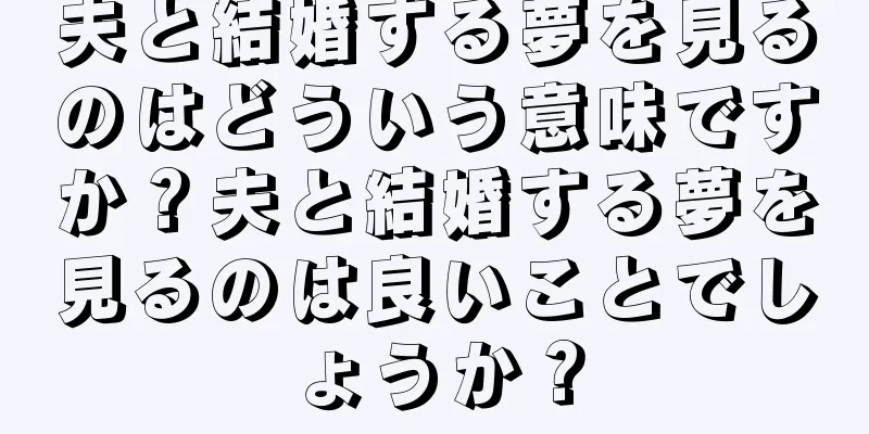 夫と結婚する夢を見るのはどういう意味ですか？夫と結婚する夢を見るのは良いことでしょうか？