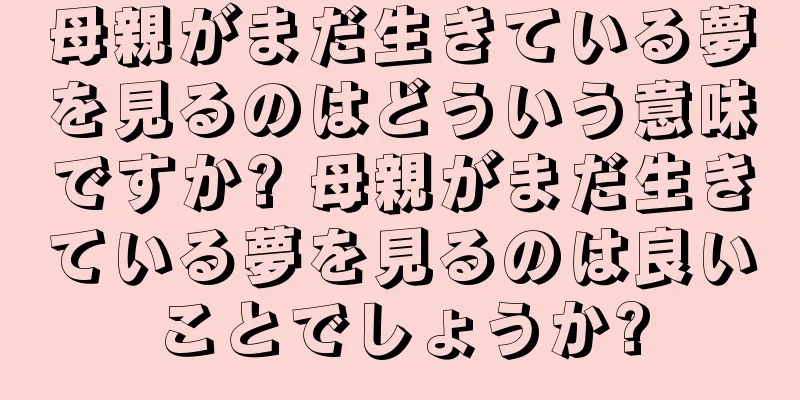 母親がまだ生きている夢を見るのはどういう意味ですか? 母親がまだ生きている夢を見るのは良いことでしょうか?