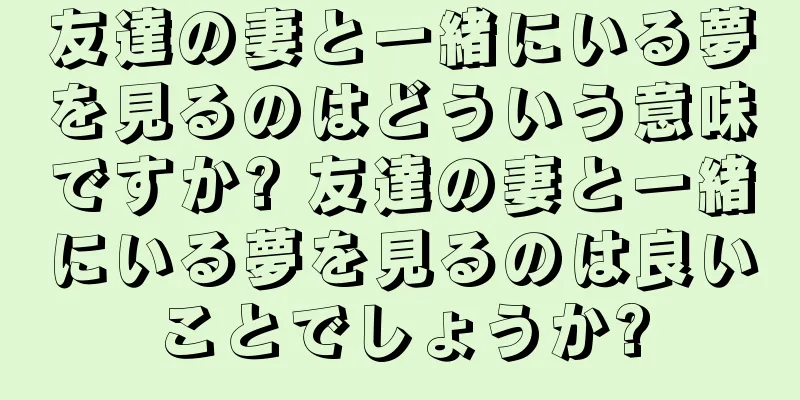 友達の妻と一緒にいる夢を見るのはどういう意味ですか? 友達の妻と一緒にいる夢を見るのは良いことでしょうか?