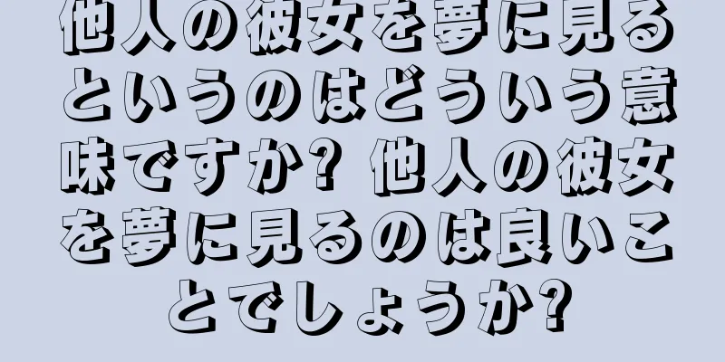 他人の彼女を夢に見るというのはどういう意味ですか? 他人の彼女を夢に見るのは良いことでしょうか?