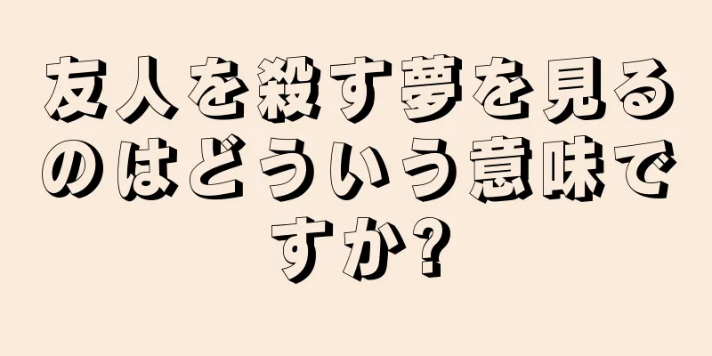友人を殺す夢を見るのはどういう意味ですか?