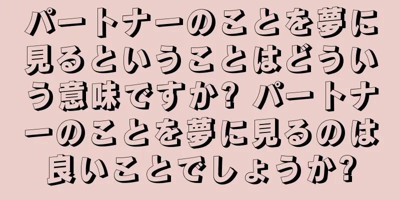 パートナーのことを夢に見るということはどういう意味ですか? パートナーのことを夢に見るのは良いことでしょうか?