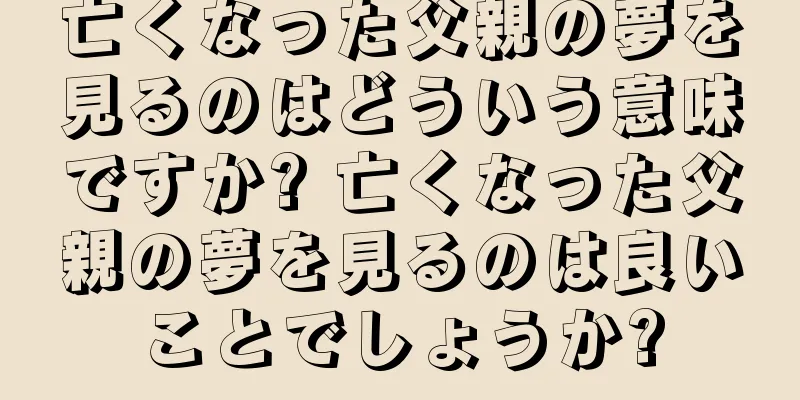 亡くなった父親の夢を見るのはどういう意味ですか? 亡くなった父親の夢を見るのは良いことでしょうか?