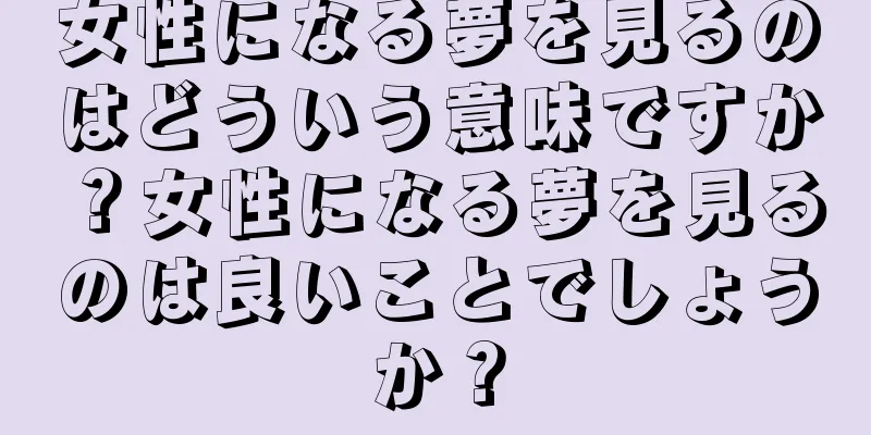 女性になる夢を見るのはどういう意味ですか？女性になる夢を見るのは良いことでしょうか？