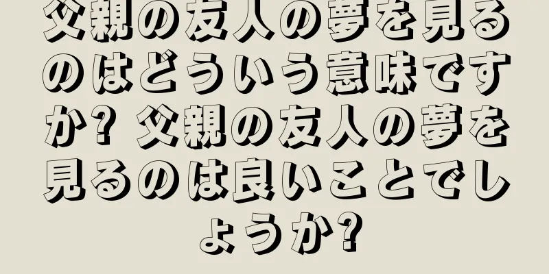 父親の友人の夢を見るのはどういう意味ですか? 父親の友人の夢を見るのは良いことでしょうか?