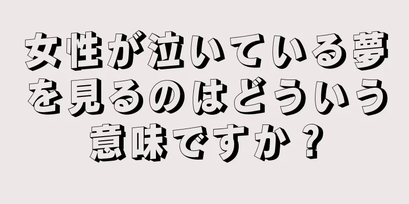 女性が泣いている夢を見るのはどういう意味ですか？