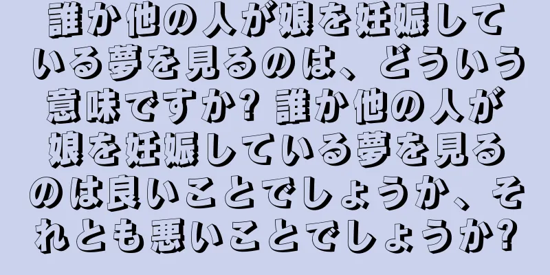 誰か他の人が娘を妊娠している夢を見るのは、どういう意味ですか? 誰か他の人が娘を妊娠している夢を見るのは良いことでしょうか、それとも悪いことでしょうか?