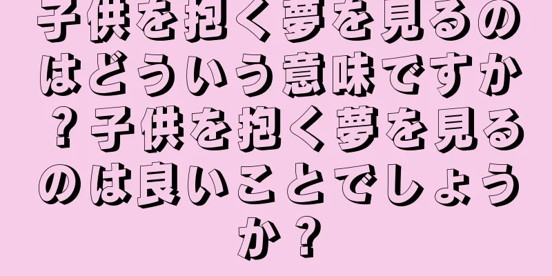 子供を抱く夢を見るのはどういう意味ですか？子供を抱く夢を見るのは良いことでしょうか？