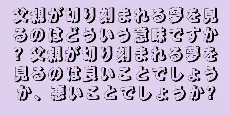 父親が切り刻まれる夢を見るのはどういう意味ですか? 父親が切り刻まれる夢を見るのは良いことでしょうか、悪いことでしょうか?