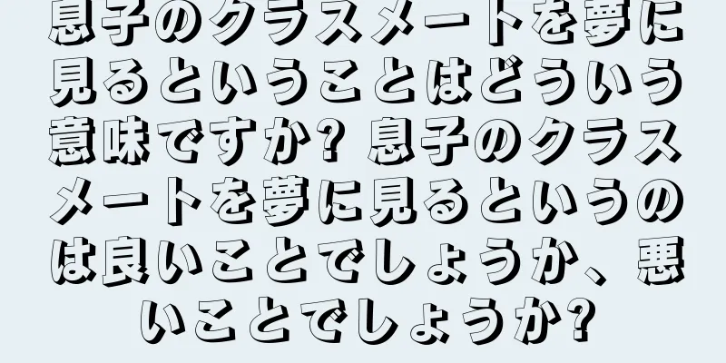 息子のクラスメートを夢に見るということはどういう意味ですか? 息子のクラスメートを夢に見るというのは良いことでしょうか、悪いことでしょうか?