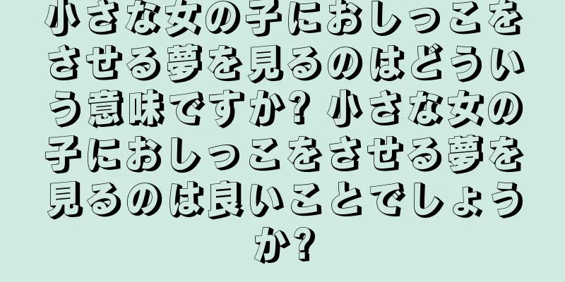 小さな女の子におしっこをさせる夢を見るのはどういう意味ですか? 小さな女の子におしっこをさせる夢を見るのは良いことでしょうか?