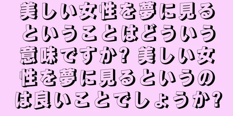 美しい女性を夢に見るということはどういう意味ですか? 美しい女性を夢に見るというのは良いことでしょうか?