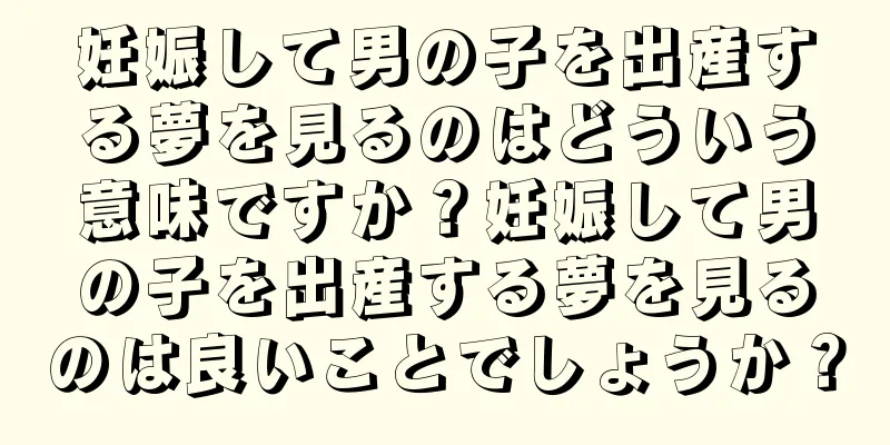 妊娠して男の子を出産する夢を見るのはどういう意味ですか？妊娠して男の子を出産する夢を見るのは良いことでしょうか？