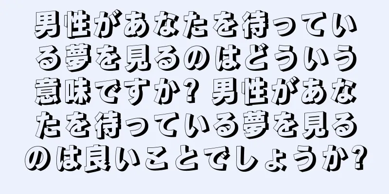 男性があなたを待っている夢を見るのはどういう意味ですか? 男性があなたを待っている夢を見るのは良いことでしょうか?