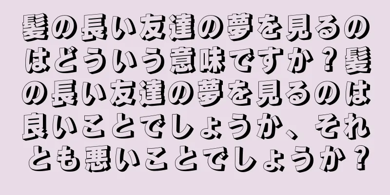 髪の長い友達の夢を見るのはどういう意味ですか？髪の長い友達の夢を見るのは良いことでしょうか、それとも悪いことでしょうか？