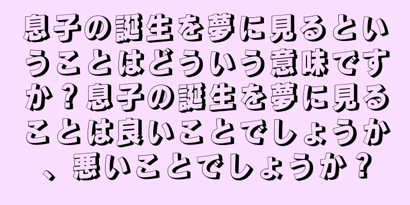 息子の誕生を夢に見るということはどういう意味ですか？息子の誕生を夢に見ることは良いことでしょうか、悪いことでしょうか？