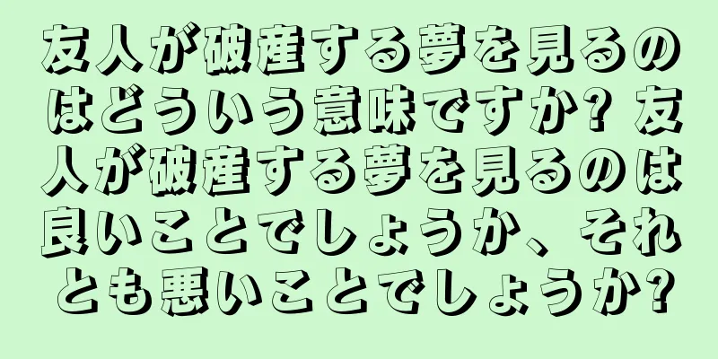 友人が破産する夢を見るのはどういう意味ですか? 友人が破産する夢を見るのは良いことでしょうか、それとも悪いことでしょうか?