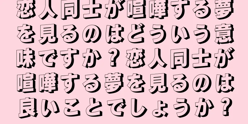 恋人同士が喧嘩する夢を見るのはどういう意味ですか？恋人同士が喧嘩する夢を見るのは良いことでしょうか？